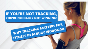 If You’re Not Tracking, You’re Probably Not Winning: Why Tracking Matters for Fitness in Albury Wodonga